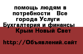 помощь людям в потребности - Все города Услуги » Бухгалтерия и финансы   . Крым,Новый Свет